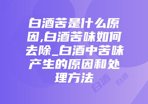 白酒苦是什么原因,白酒苦味如何去除_白酒中苦味产生的原因和处理方法