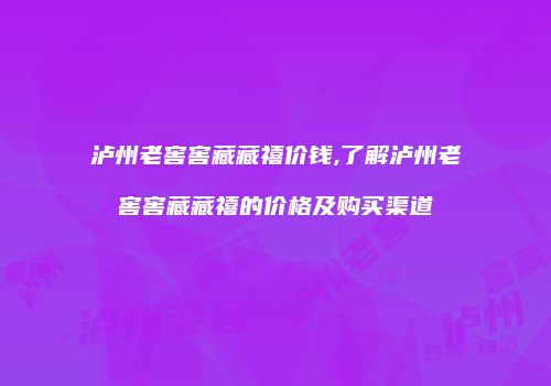 泸州老窖窖藏藏禧价钱,了解泸州老窖窖藏藏禧的价格及购买渠道