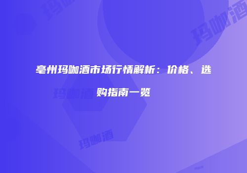 亳州玛咖酒市场行情解析：价格、选购指南一览