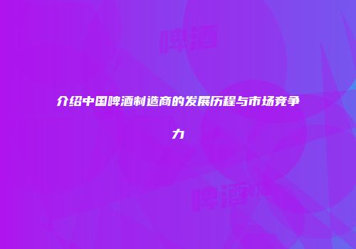 介绍中国啤酒制造商的发展历程与市场竞争力