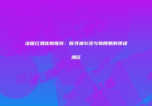 法国红酒佳酿推荐：探寻波尔多与勃艮第的顶级酒庄