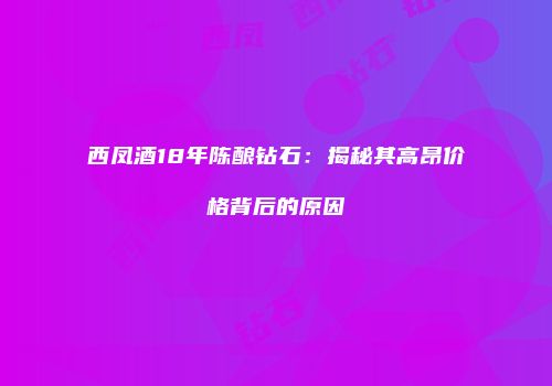 西凤酒18年陈酿钻石：揭秘其高昂价格背后的原因