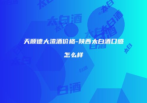 天顺德大渣酒价格-陕西太白酒口感怎么样
