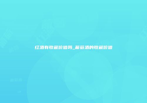 红酒有收藏价值吗_葡萄酒的收藏价值