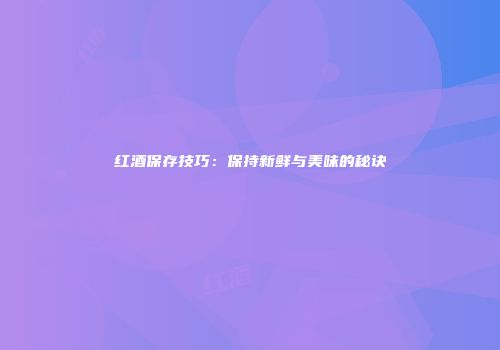 红酒保存技巧：保持新鲜与美味的秘诀