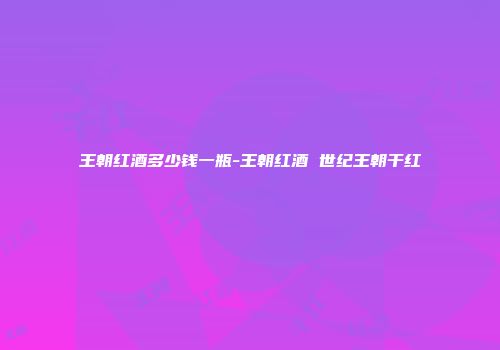 王朝红酒多少钱一瓶-王朝红酒 世纪王朝干红
