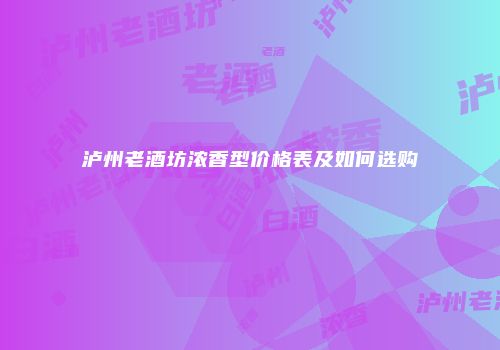 泸州老酒坊浓香型价格表及如何选购