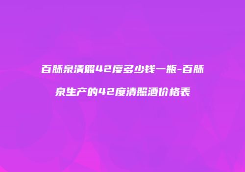 百脉泉清照42度多少钱一瓶-百脉泉生产的42度清照酒价格表