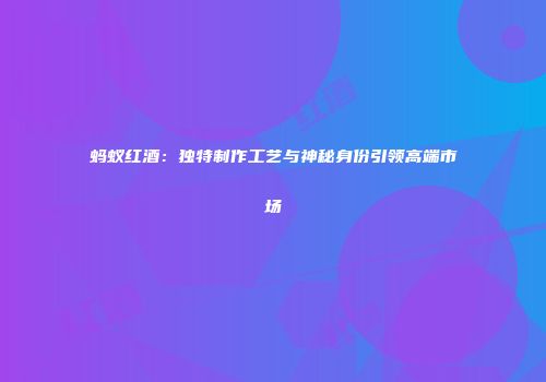 蚂蚁红酒：独特制作工艺与神秘身份引领高端市场
