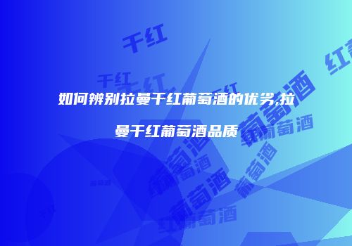 如何辨别拉曼干红葡萄酒的优劣,拉曼干红葡萄酒品质
