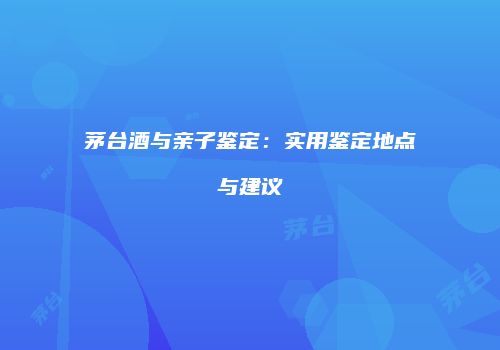 茅台酒与亲子鉴定：实用鉴定地点与建议
