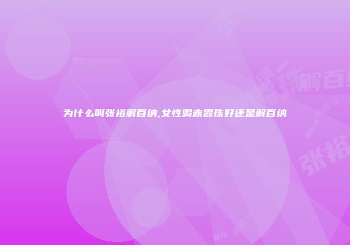 为什么叫张裕解百纳,女性喝赤霞珠好还是解百纳