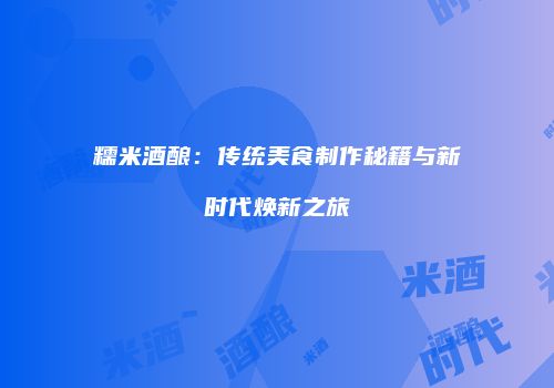 糯米酒酿：传统美食制作秘籍与新时代焕新之旅