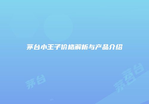 茅台小王子价格解析与产品介绍