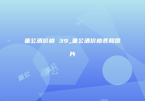 董公酒价格 39_董公酒价格表和图片