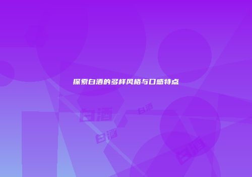 探索白酒的多样风格与口感特点