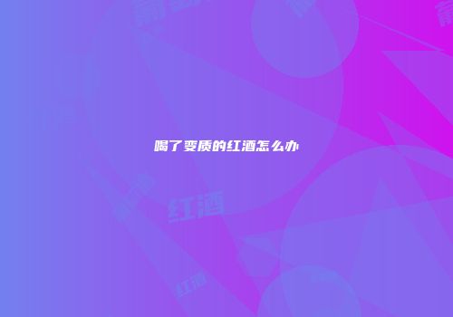 喝了变质的红酒怎么办