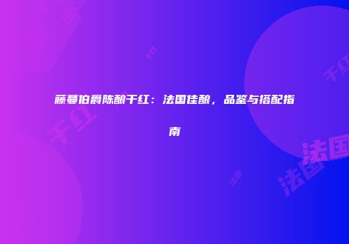 藤蔓伯爵陈酿干红：法国佳酿，品鉴与搭配指南