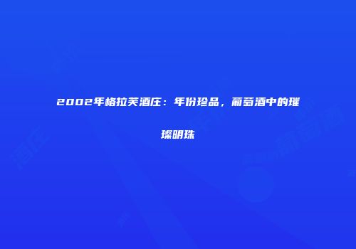 2002年格拉芙酒庄：年份珍品，葡萄酒中的璀璨明珠