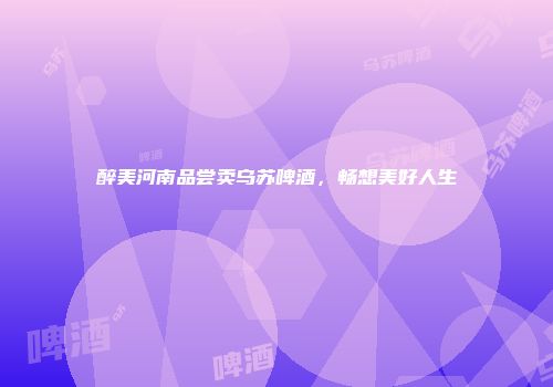 醉美河南品尝卖乌苏啤酒，畅想美好人生