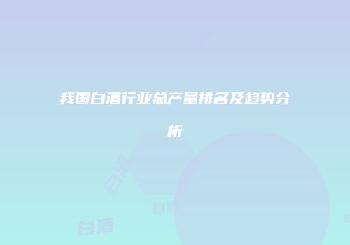 我国白酒行业总产量排名及趋势分析