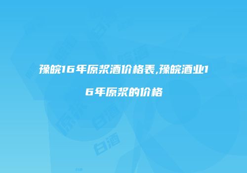 豫皖16年原浆酒价格表,豫皖酒业16年原浆的价格