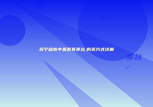 苏宁超市中是否有茅台,购买方式详解