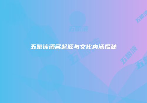 五粮液酒名起源与文化内涵揭秘