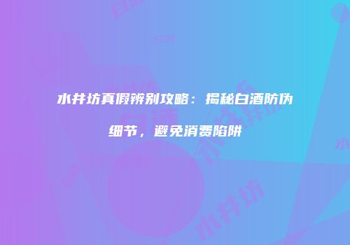 水井坊真假辨别攻略：揭秘白酒防伪细节，避免消费陷阱