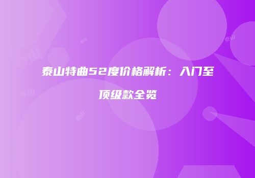 泰山特曲52度价格解析：入门至顶级款全览