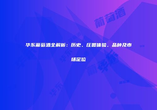 华东葡萄酒全解析：历史、庄园体验、品种及市场定位