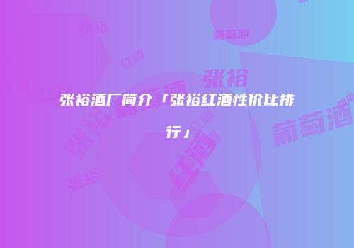 张裕酒厂简介「张裕红酒性价比排行」