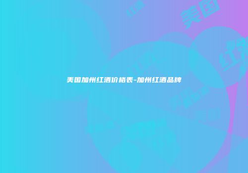美国加州红酒价格表-加州红酒品牌