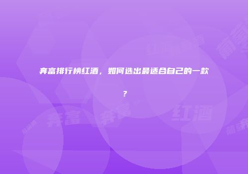 奔富排行榜红酒，如何选出最适合自己的一款？