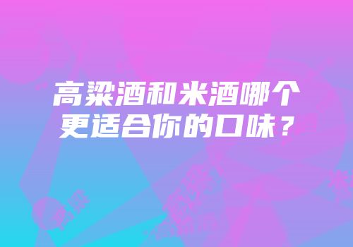 高粱酒和米酒哪个更适合你的口味？