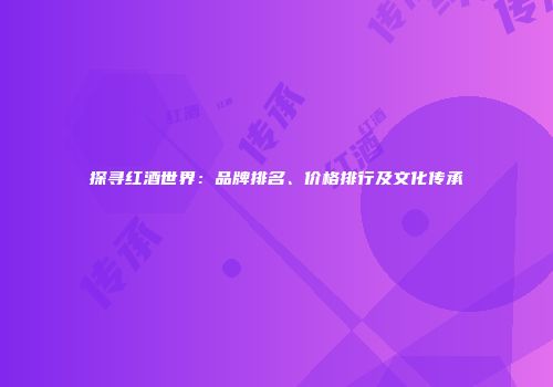 探寻红酒世界：品牌排名、价格排行及文化传承