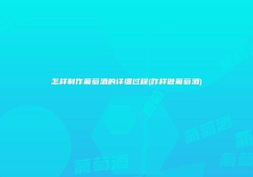 怎样制作葡萄酒的详细过程(咋样做葡萄酒)