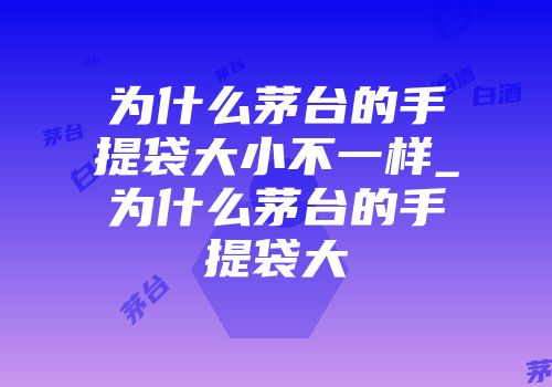 为什么茅台的手提袋大小不一样_为什么茅台的手提袋大