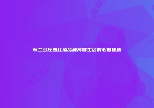 布兰多庄园红酒品味高端生活的必备佳酿