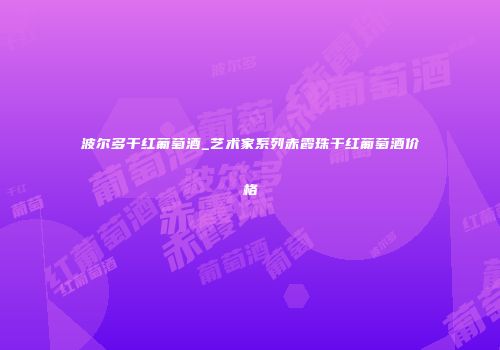 波尔多干红葡萄酒_艺术家系列赤霞珠干红葡萄酒价格