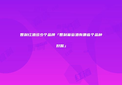 智利红酒多少个品牌「智利葡萄酒有哪些个品种好喝」