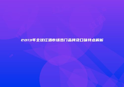 2013年全球红酒市场热门品牌及口味特点解析