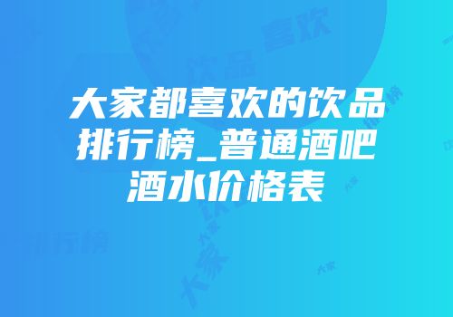 大家都喜欢的饮品排行榜_普通酒吧酒水价格表