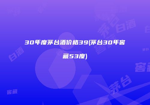 30年度茅台酒价格39(茅台30年窖藏53度)