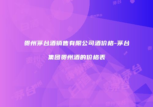贵州茅台酒销售有限公司酒价格-茅台集团贵州酒的价格表