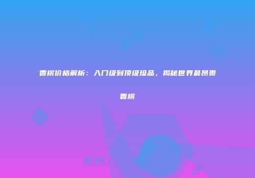 香槟价格解析：入门级到顶级珍品，揭秘世界最昂贵香槟