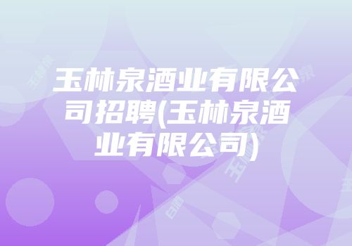 玉林泉酒业有限公司招聘(玉林泉酒业有限公司)