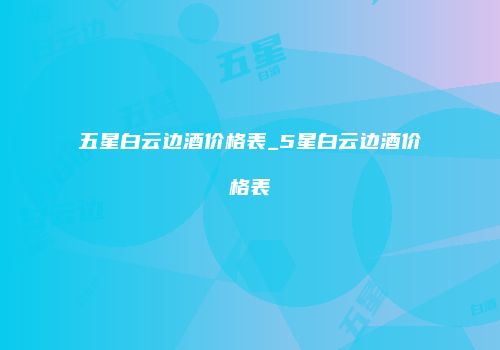 五星白云边酒价格表_5星白云边酒价格表