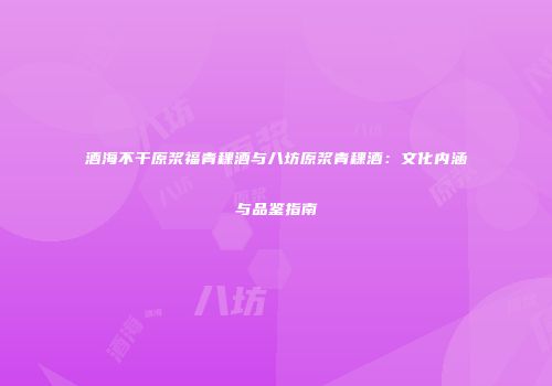 酒海不干原浆福青稞酒与八坊原浆青稞酒：文化内涵与品鉴指南