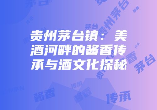 贵州茅台镇：美酒河畔的酱香传承与酒文化探秘